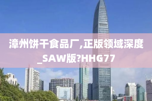 漳州饼干食品厂,正版领域深度_SAW版?HHG77