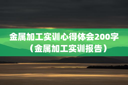 金属加工实训心得体会200字（金属加工实训报告）