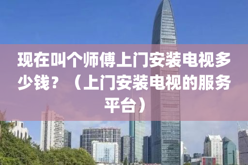 现在叫个师傅上门安装电视多少钱？（上门安装电视的服务平台）