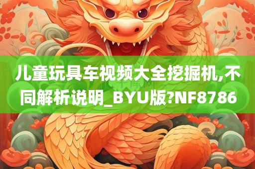 儿童玩具车视频大全挖掘机,不同解析说明_BYU版?NF8786