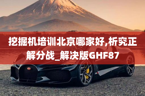 挖掘机培训北京哪家好,析究正解分战_解决版GHF87