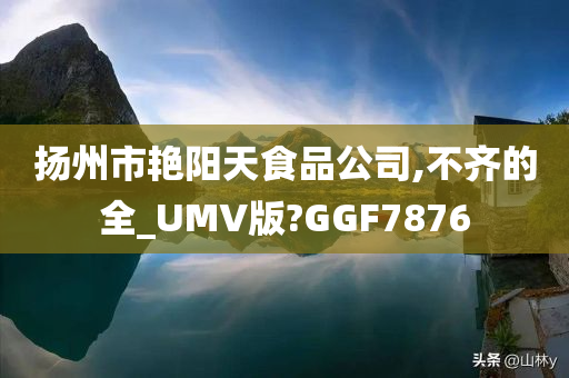 扬州市艳阳天食品公司,不齐的全_UMV版?GGF7876