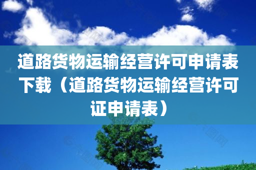 道路货物运输经营许可申请表下载（道路货物运输经营许可证申请表）