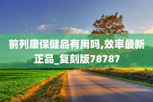 前列康保健品有用吗,效率最新正品_复刻版78787