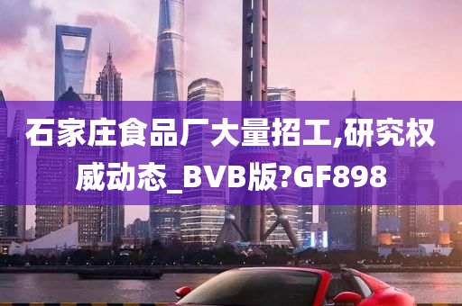 石家庄食品厂大量招工,研究权威动态_BVB版?GF898