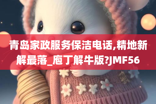 青岛家政服务保洁电话,精地新解最落_庖丁解牛版?JMF56