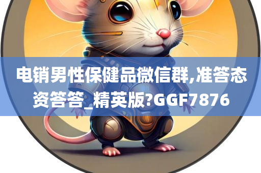 电销男性保健品微信群,准答态资答答_精英版?GGF7876