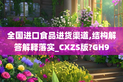 全国进口食品进货渠道,结构解答解释落实_CXZS版?GH9