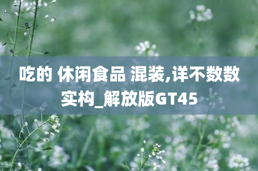 吃的 休闲食品 混装,详不数数实构_解放版GT45