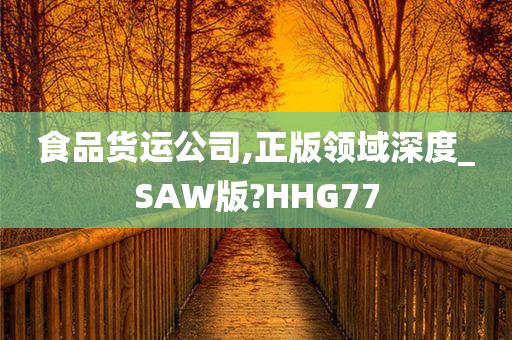 食品货运公司,正版领域深度_SAW版?HHG77