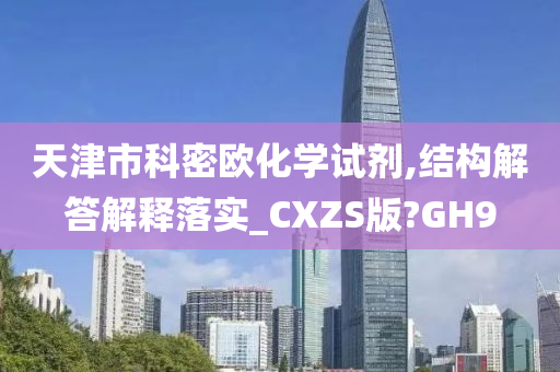 天津市科密欧化学试剂,结构解答解释落实_CXZS版?GH9