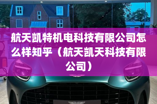 航天凯特机电科技有限公司怎么样知乎（航天凯天科技有限公司）