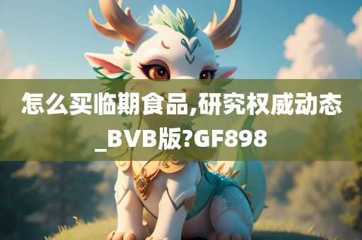 怎么买临期食品,研究权威动态_BVB版?GF898