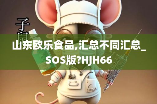 山东欧乐食品,汇总不同汇总_SOS版?HJH66