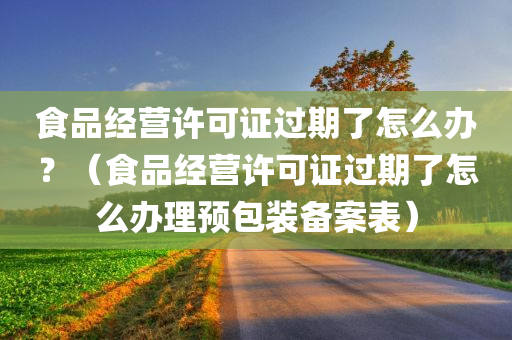 食品经营许可证过期了怎么办？（食品经营许可证过期了怎么办理预包装备案表）