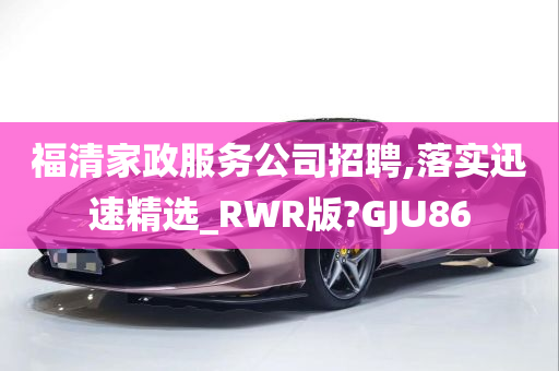 福清家政服务公司招聘,落实迅速精选_RWR版?GJU86