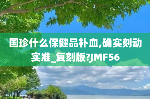 国珍什么保健品补血,确实刻动实准_复刻版?JMF56